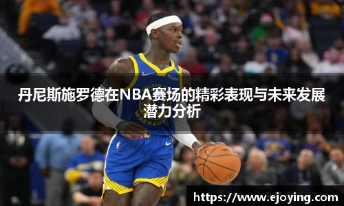 丹尼斯施罗德在NBA赛场的精彩表现与未来发展潜力分析