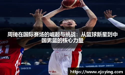 周琦在国际赛场的崛起与挑战：从篮球新星到中国男篮的核心力量